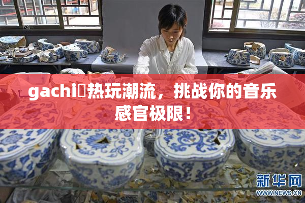 gachi籣热玩潮流，挑战你的音乐感官极限！