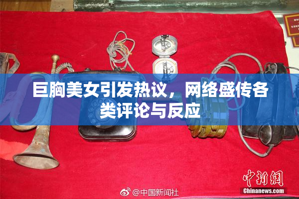 巨胸美女引发热议，网络盛传各类评论与反应