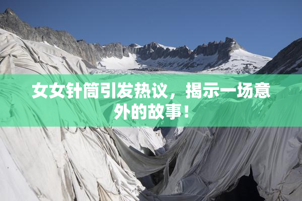 女女针筒引发热议，揭示一场意外的故事！