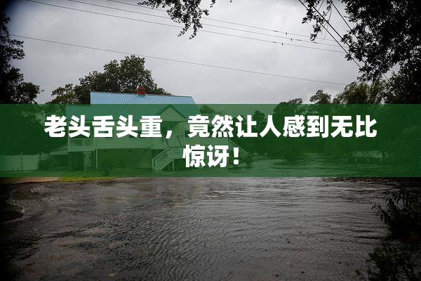 老头舌头重，竟然让人感到无比惊讶！