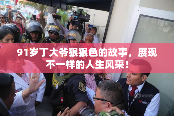 91岁丁大爷狠狠色的故事，展现不一样的人生风采！