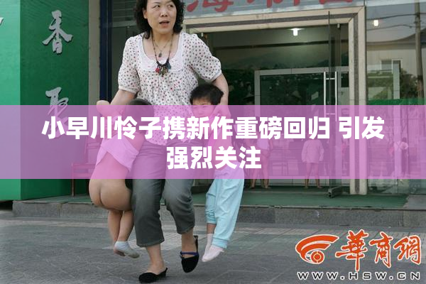 小早川怜子携新作重磅回归 引发强烈关注