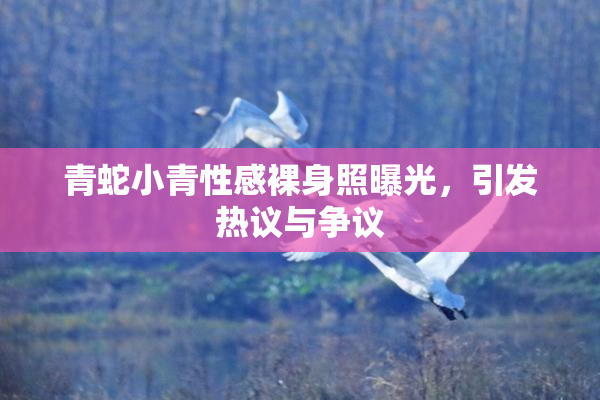 青蛇小青性感裸身照曝光，引发热议与争议