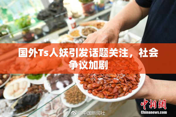 国外Ts人妖引发话题关注，社会争议加剧