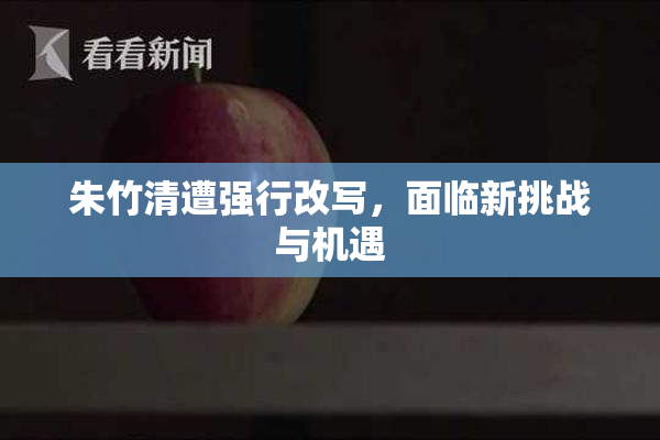朱竹清遭强行改写，面临新挑战与机遇