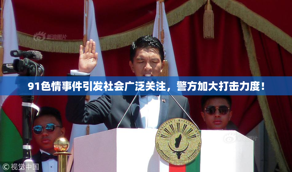 91色情事件引发社会广泛关注，警方加大打击力度！
