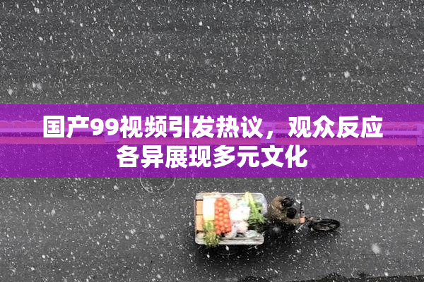 国产99视频引发热议，观众反应各异展现多元文化
