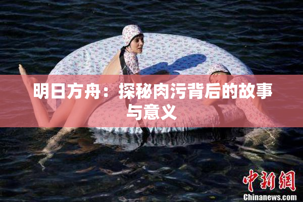 明日方舟：探秘肉污背后的故事与意义