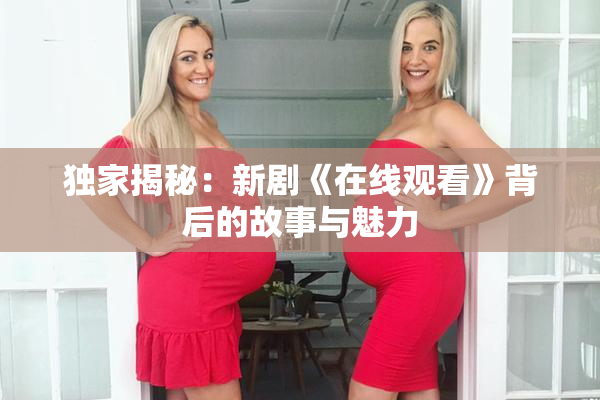 独家揭秘：新剧《在线观看》背后的故事与魅力