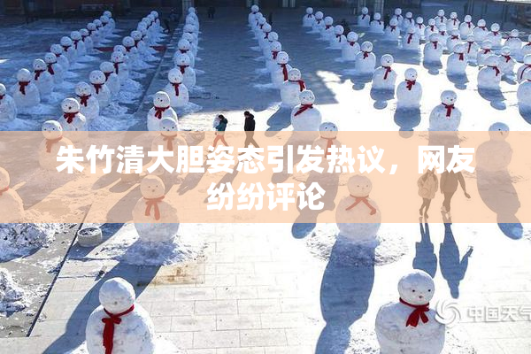 朱竹清大胆姿态引发热议，网友纷纷评论