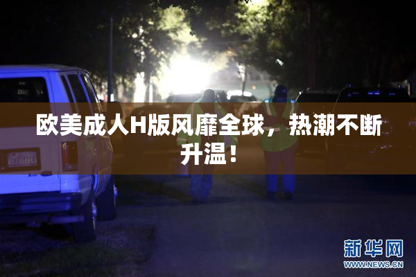 欧美成人H版风靡全球，热潮不断升温！