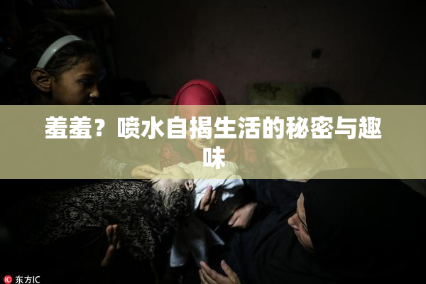 羞羞？喷水自揭生活的秘密与趣味