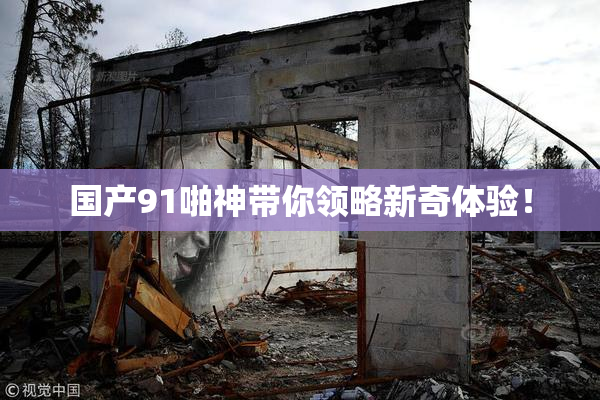 国产91啪神带你领略新奇体验！