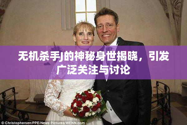 无机杀手J的神秘身世揭晓，引发广泛关注与讨论