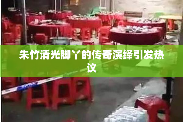 朱竹清光脚丫的传奇演绎引发热议