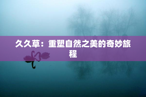 久久草：重塑自然之美的奇妙旅程