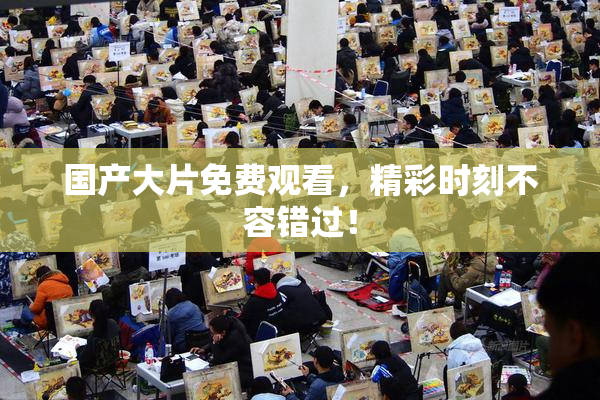 国产大片免费观看，精彩时刻不容错过！