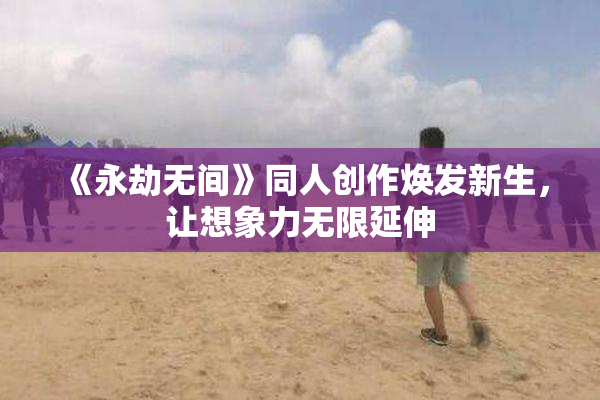 《永劫无间》同人创作焕发新生，让想象力无限延伸