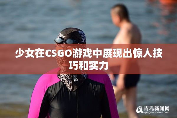 少女在CSGO游戏中展现出惊人技巧和实力