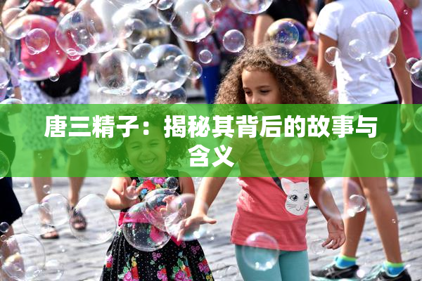 唐三精子：揭秘其背后的故事与含义