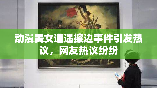 动漫美女遭遇擦边事件引发热议，网友热议纷纷