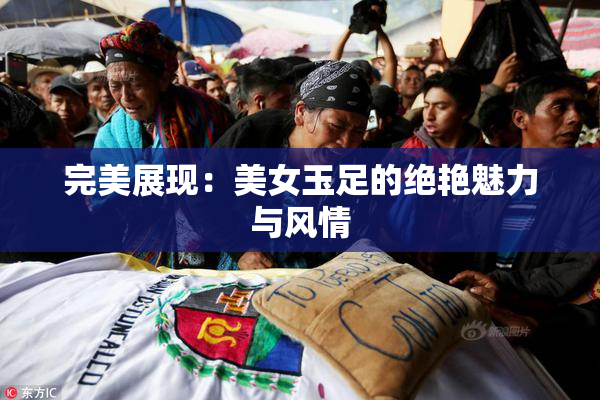 完美展现：美女玉足的绝艳魅力与风情