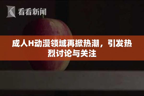 成人H动漫领域再掀热潮，引发热烈讨论与关注