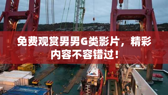 免费观赏男男G类影片，精彩内容不容错过！