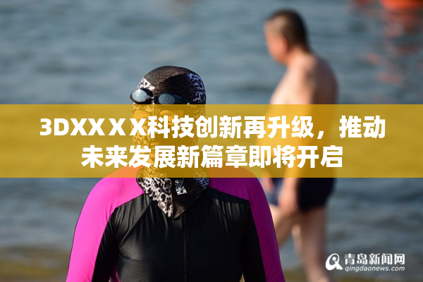 3DXXⅩX科技创新再升级，推动未来发展新篇章即将开启