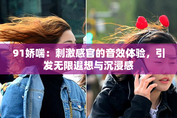 91娇喘：刺激感官的音效体验，引发无限遐想与沉浸感