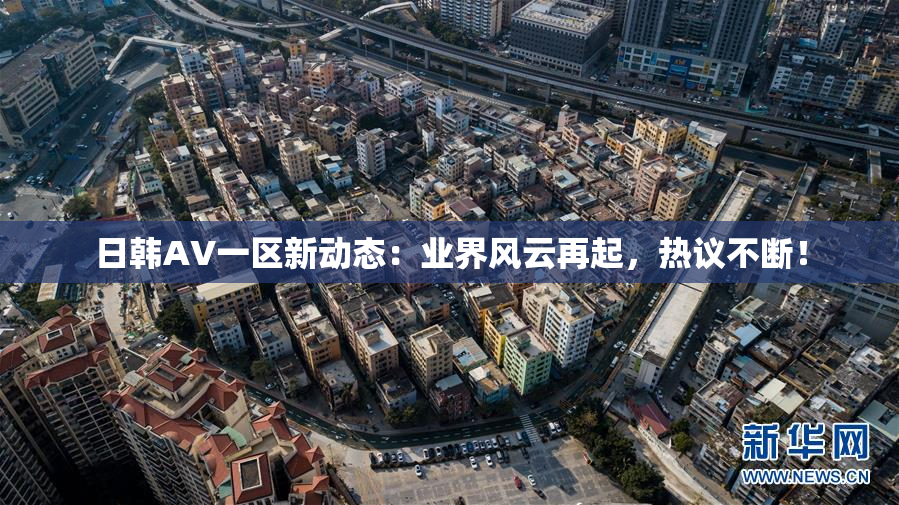 日韩AV一区新动态：业界风云再起，热议不断！