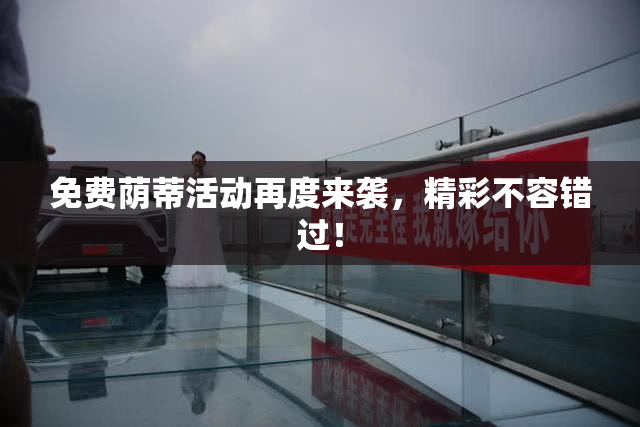 免费荫蒂活动再度来袭，精彩不容错过！