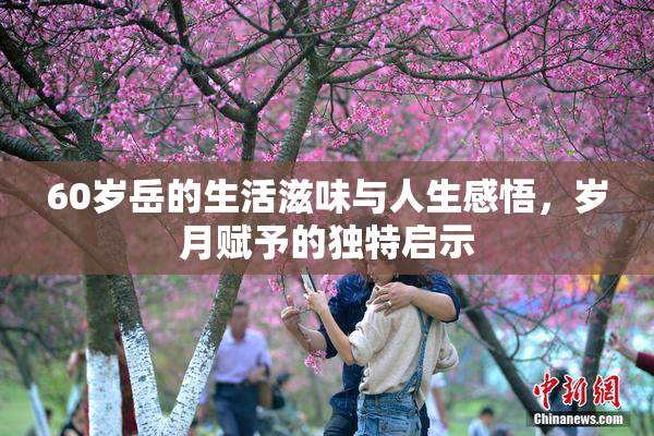 60岁岳的生活滋味与人生感悟，岁月赋予的独特启示
