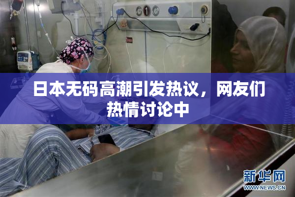 日本无码高潮引发热议，网友们热情讨论中
