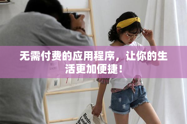 无需付费的应用程序，让你的生活更加便捷！