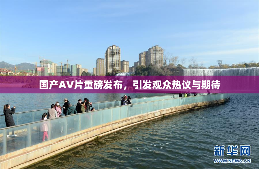国产AV片重磅发布，引发观众热议与期待