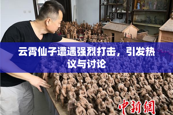 云霄仙子遭遇强烈打击，引发热议与讨论