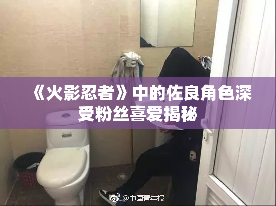 《火影忍者》中的佐良角色深受粉丝喜爱揭秘