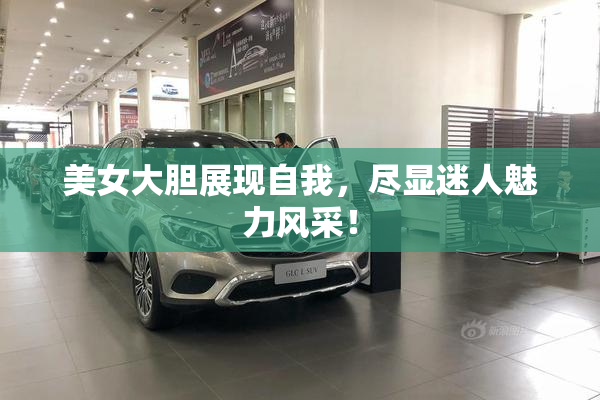 美女大胆展现自我，尽显迷人魅力风采！
