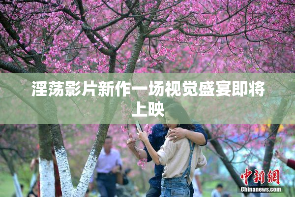 淫荡影片新作一场视觉盛宴即将上映