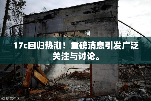 17c回归热潮！重磅消息引发广泛关注与讨论。
