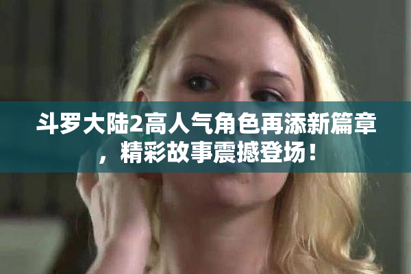 斗罗大陆2高人气角色再添新篇章，精彩故事震撼登场！