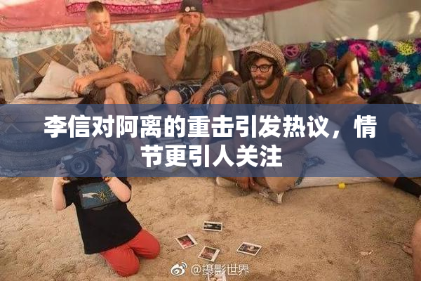 李信对阿离的重击引发热议，情节更引人关注
