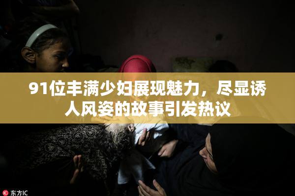 91位丰满少妇展现魅力，尽显诱人风姿的故事引发热议