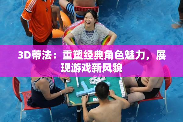 3D蒂法：重塑经典角色魅力，展现游戏新风貌