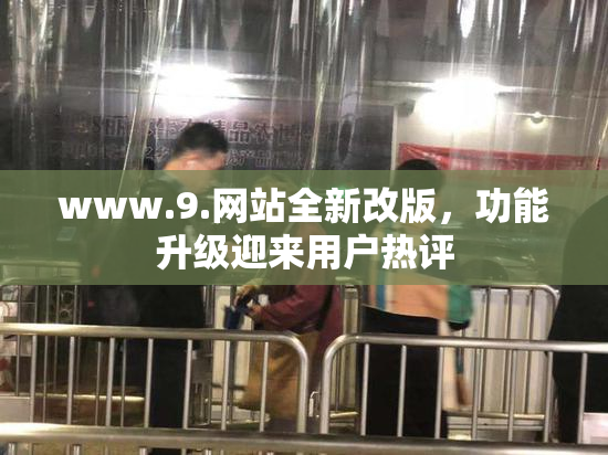 www.9.网站全新改版，功能升级迎来用户热评