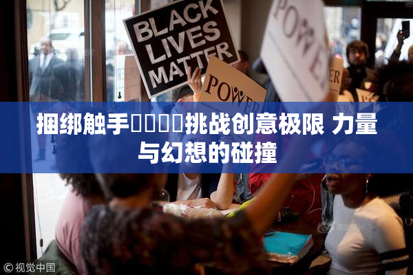 捆绑触手❌‌❌‌挑战创意极限 力量与幻想的碰撞