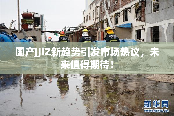 国产JJIZ新趋势引发市场热议，未来值得期待！