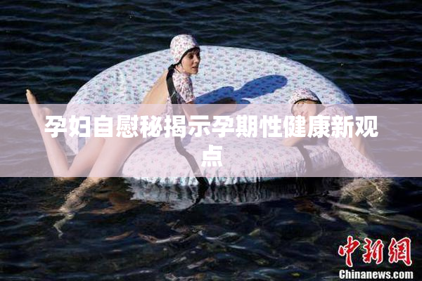 孕妇自慰秘揭示孕期性健康新观点