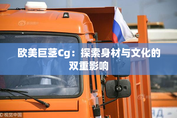欧美巨茎Cg：探索身材与文化的双重影响